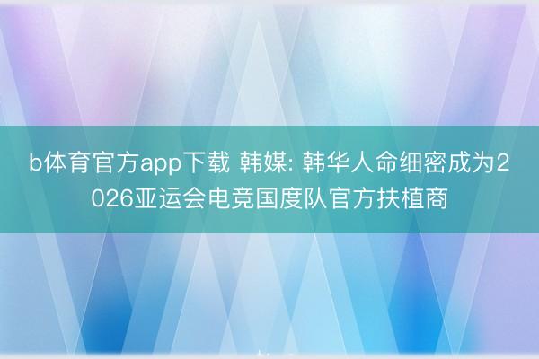 b体育官方app下载 韩媒: 韩华人命细密成为2026亚运会电竞国度队官方扶植商