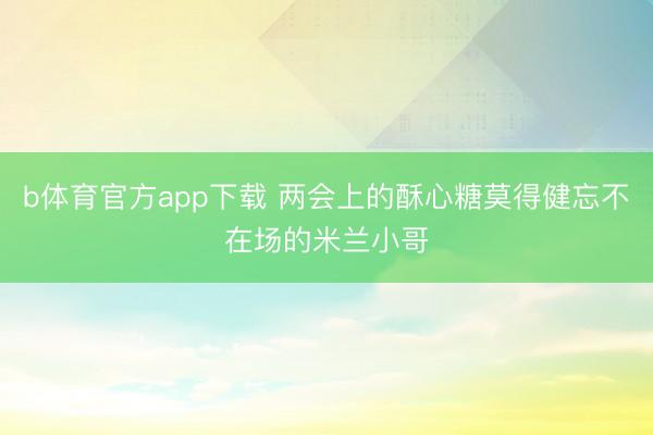 b体育官方app下载 两会上的酥心糖莫得健忘不在场的米兰小哥