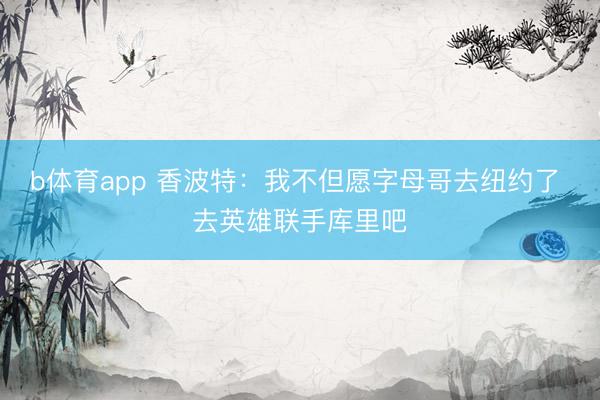 b体育app 香波特：我不但愿字母哥去纽约了 去英雄联手库里吧