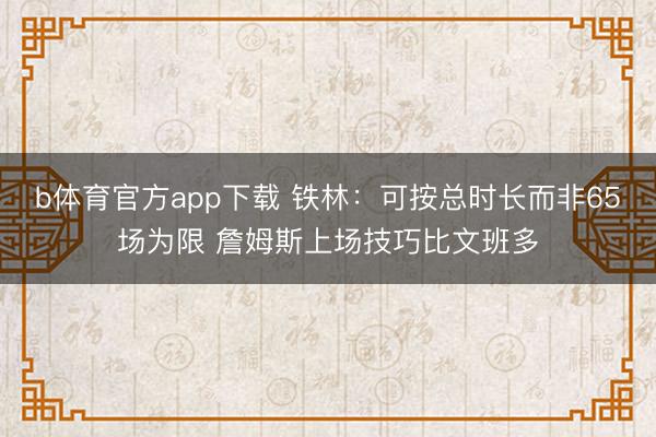 b体育官方app下载 铁林：可按总时长而非65场为限 詹姆斯上场技巧比文班多