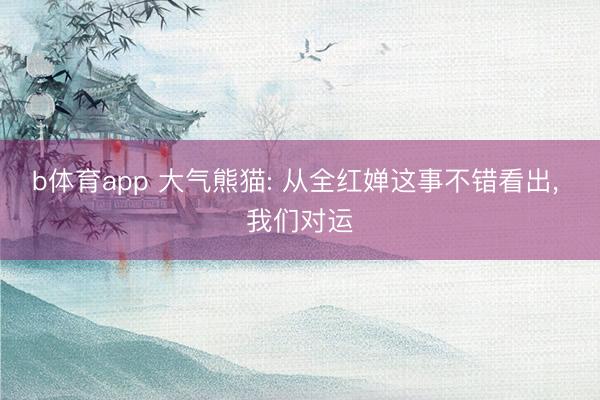 b体育app 大气熊猫: 从全红婵这事不错看出, 我们对运