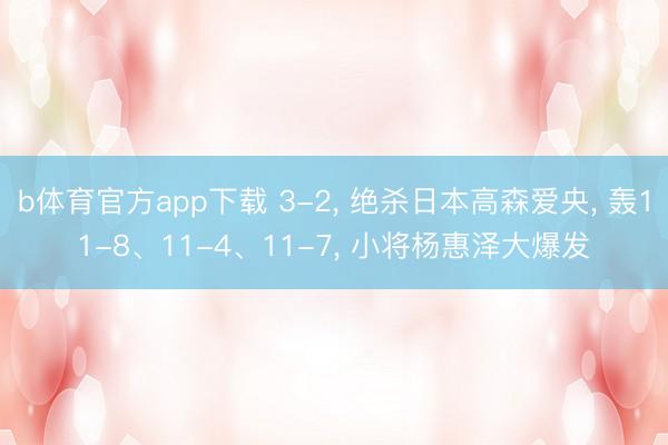 b体育官方app下载 3-2, 绝杀日本高森爱央, 轰11-8、11-4、11-7, 小将杨惠泽大爆发